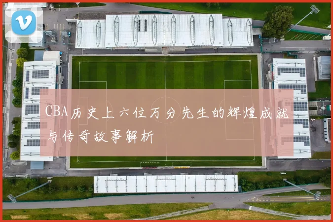 CBA历史上六位万分先生的辉煌成就与传奇故事解析