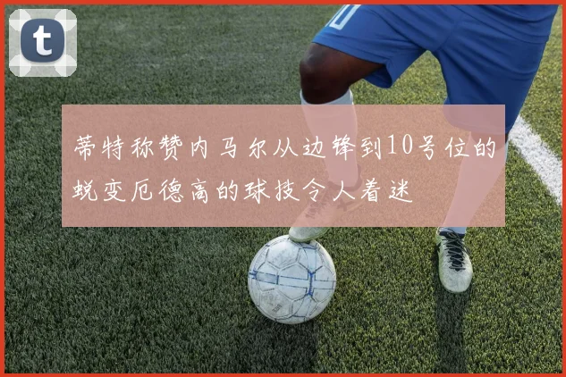 蒂特称赞内马尔从边锋到10号位的蜕变厄德高的球技令人着迷