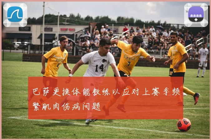 巴萨更换体能教练以应对上赛季频繁肌肉伤病问题