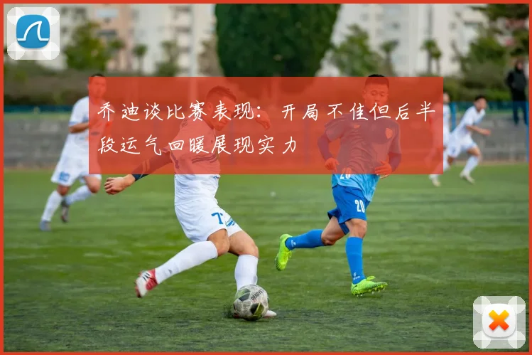 乔迪谈比赛表现:开局不佳但后半段运气回暖展现实力