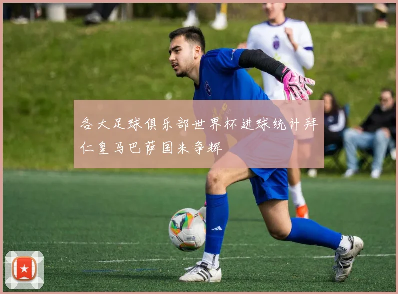 各大足球俱乐部世界杯进球统计拜仁皇马巴萨国米争辉