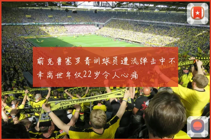 前克鲁塞罗青训球员遭流弹击中不幸离世年仅22岁令人心痛