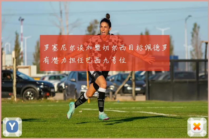 罗塞尼尔谈加盟切尔西目标佩德罗有潜力担任巴西九号位
