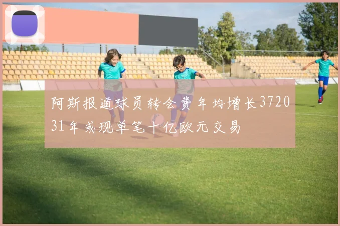 阿斯报道球员转会费年均增长372031年或现单笔十亿欧元交易
