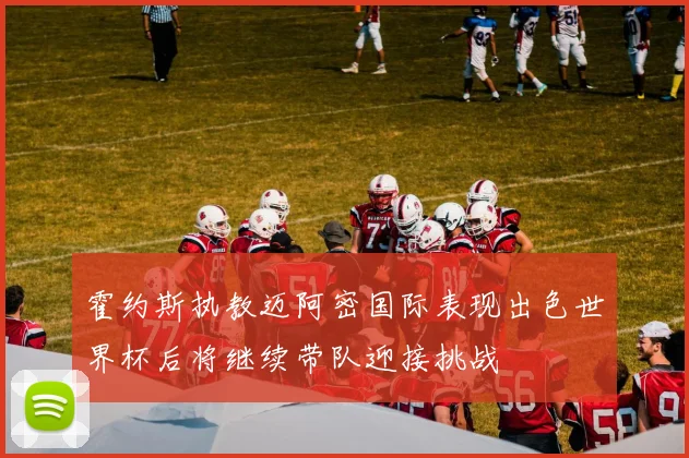 霍约斯执教迈阿密国际表现出色世界杯后将继续带队迎接挑战