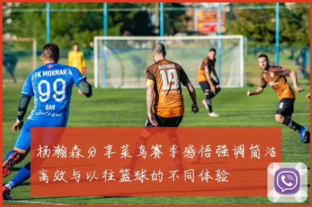 杨瀚森分享菜鸟赛季感悟强调简洁高效与以往篮球的不同体验