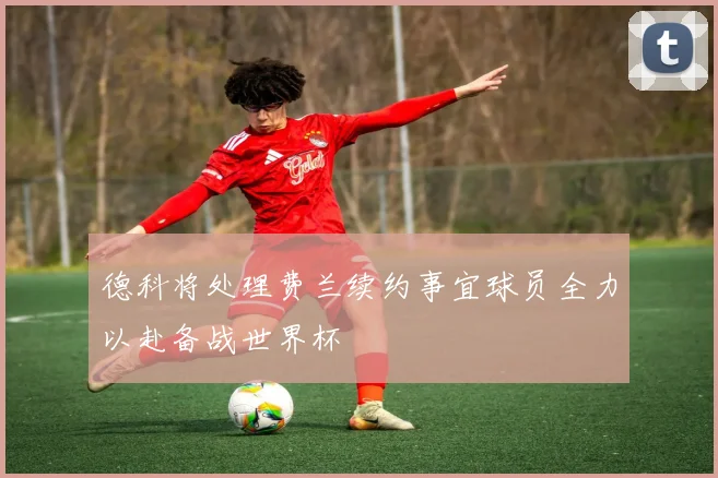德科将处理费兰续约事宜球员全力以赴备战世界杯