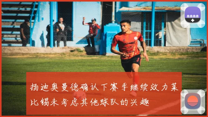 扬迪奥曼德确认下赛季继续效力莱比锡未考虑其他球队的兴趣
