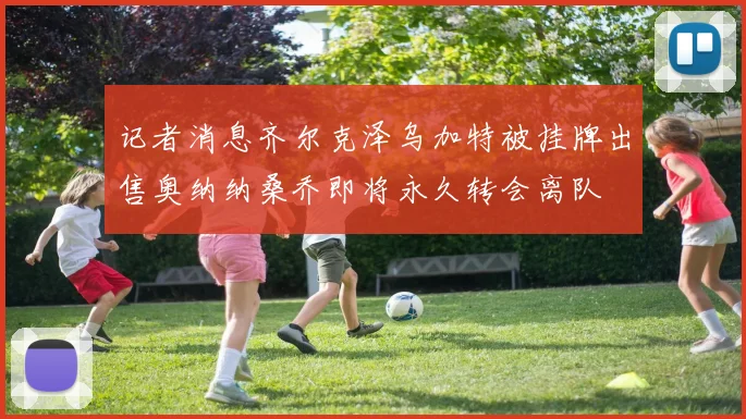 记者消息齐尔克泽乌加特被挂牌出售奥纳纳桑乔即将永久转会离队
