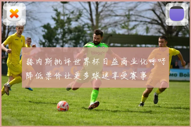 赫内斯批评世界杯日益商业化呼吁降低票价让更多球迷享受赛事