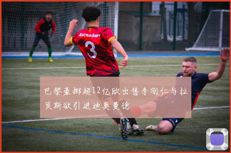 巴黎豪掷超12亿欧出售李刚仁与拉莫斯欲引进迪奥曼德