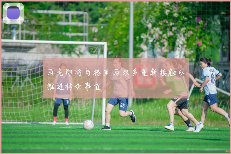 马竞即将与格里马尔多重新接触以推进转会事宜