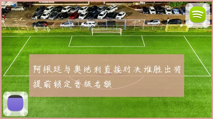 阿根廷与奥地利直接对决谁胜出将提前锁定晋级名额