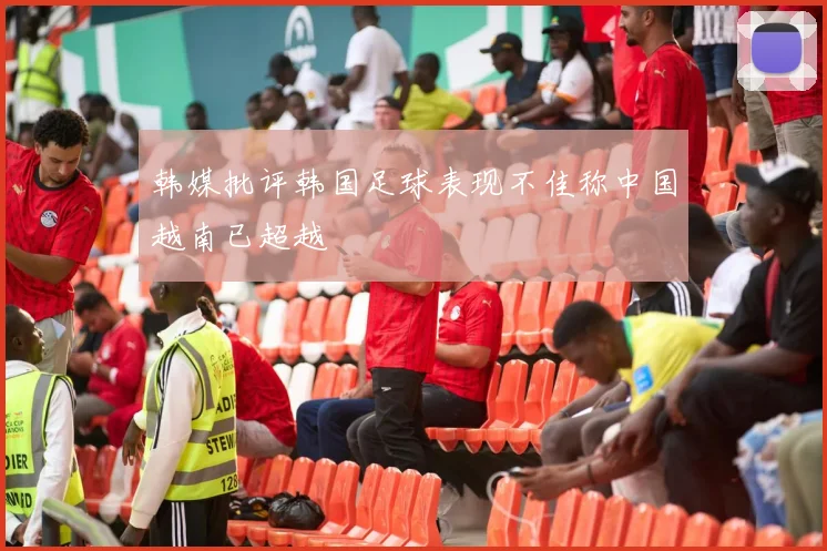 韩媒批评韩国足球表现不佳称中国越南已超越