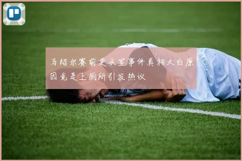 马绍尔赛前更衣室事件真相大白原因竟是上厕所引发热议