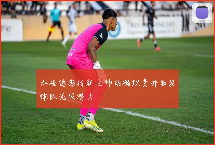 加福德期待新主帅明确职责并激发球队无限潜力