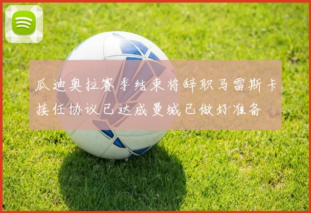 瓜迪奥拉赛季结束将辞职马雷斯卡接任协议已达成曼城已做好准备