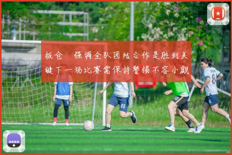 板仓滉强调全队团结合作是胜利关键下一场比赛需保持警惕不容小觑