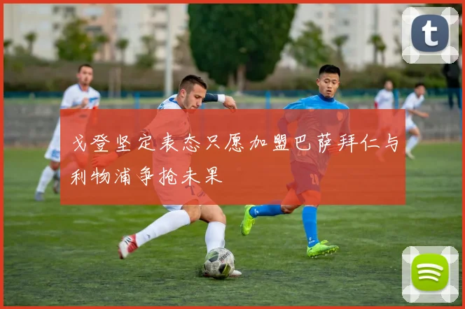 戈登坚定表态只愿加盟巴萨拜仁与利物浦争抢未果