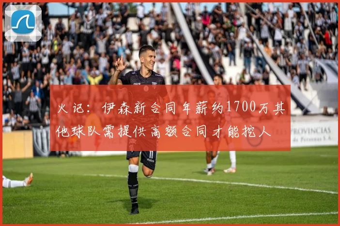 火记：伊森新合同年薪约1700万其他球队需提供高额合同才能挖人