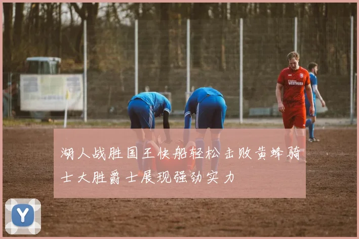 湖人战胜国王快船轻松击败黄蜂骑士大胜爵士展现强劲实力