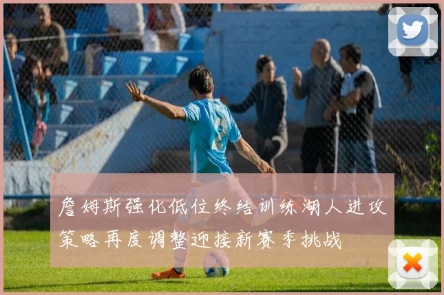 詹姆斯强化低位终结训练湖人进攻策略再度调整迎接新赛季挑战