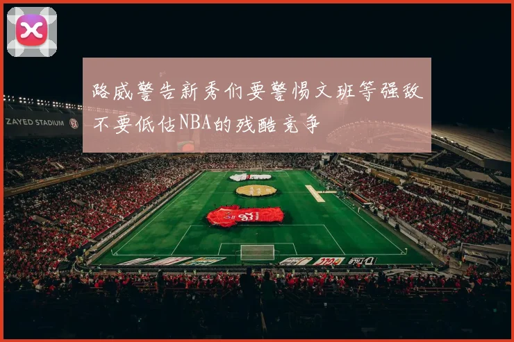 路威警告新秀们要警惕文班等强敌不要低估NBA的残酷竞争