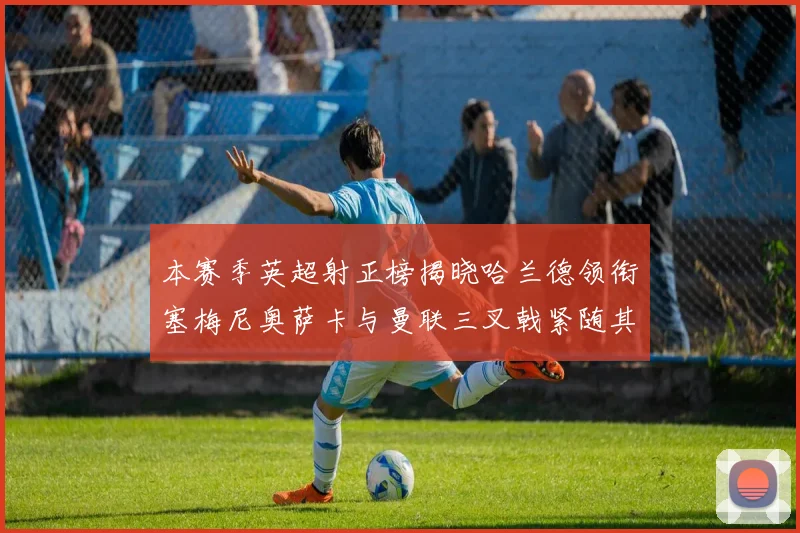 本赛季英超射正榜揭晓哈兰德领衔塞梅尼奥萨卡与曼联三叉戟紧随其后