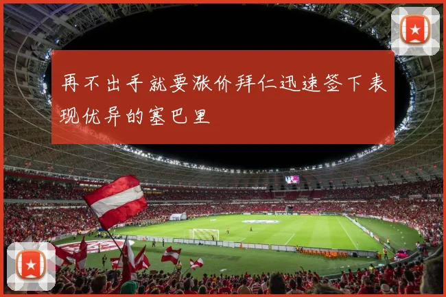 再不出手就要涨价拜仁迅速签下表现优异的塞巴里