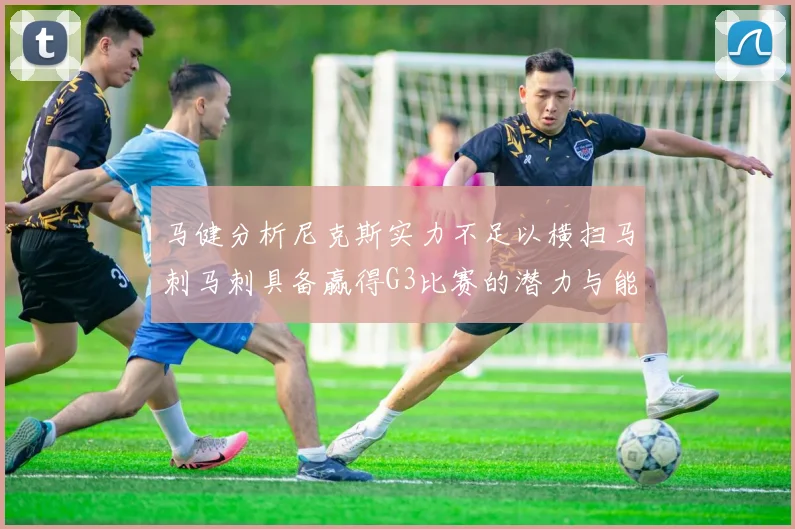 马健分析尼克斯实力不足以横扫马刺马刺具备赢得G3比赛的潜力与能力