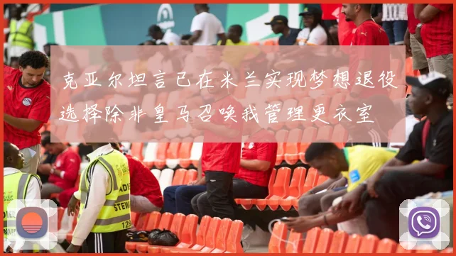 克亚尔坦言已在米兰实现梦想退役选择除非皇马召唤我管理更衣室