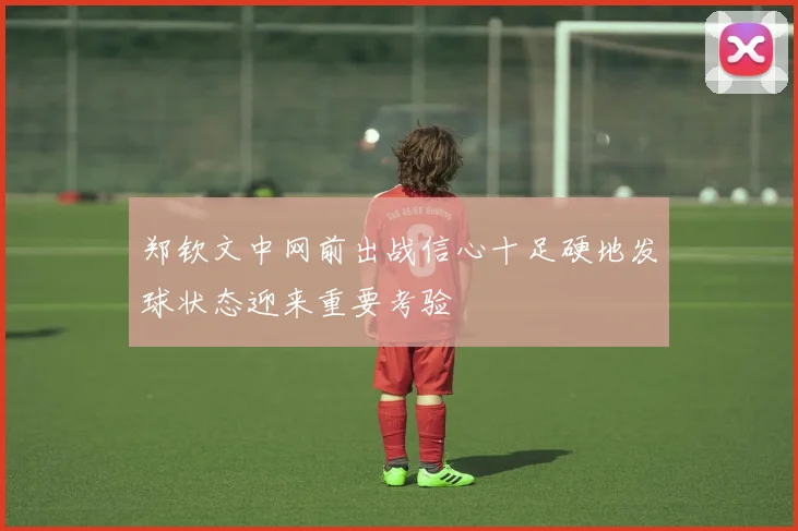 郑钦文中网前出战信心十足硬地发球状态迎来重要考验