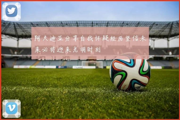 阿夫迪亚分享自我怀疑经历坚信未来必将迎来光明时刻