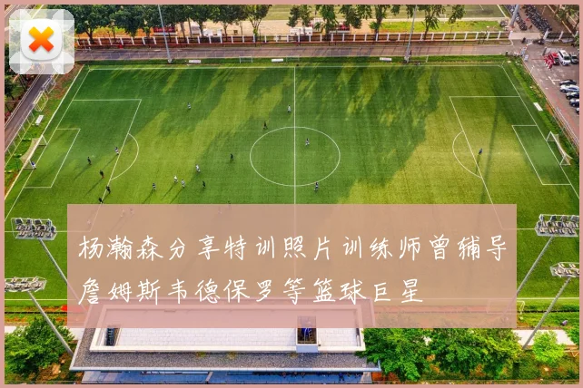 杨瀚森分享特训照片训练师曾辅导詹姆斯韦德保罗等篮球巨星