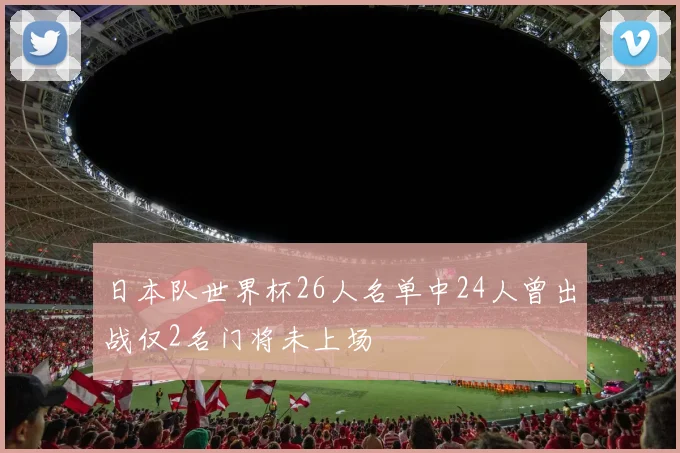 日本队世界杯26人名单中24人曾出战仅2名门将未上场