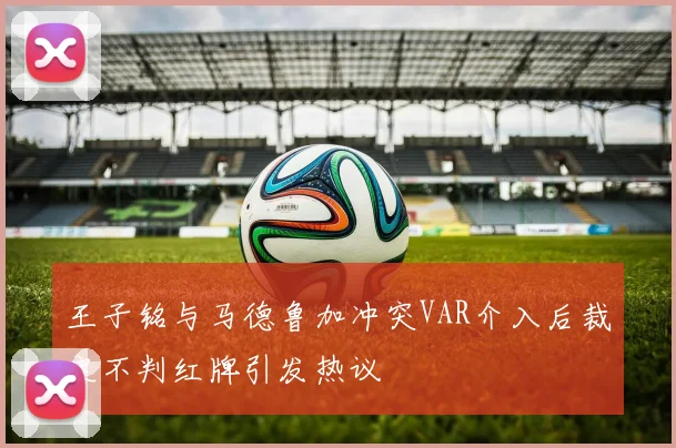王子铭与马德鲁加冲突VAR介入后裁定不判红牌引发热议