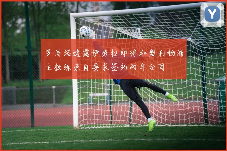 罗马诺透露伊劳拉即将加盟利物浦主教练亲自要求签约两年合同