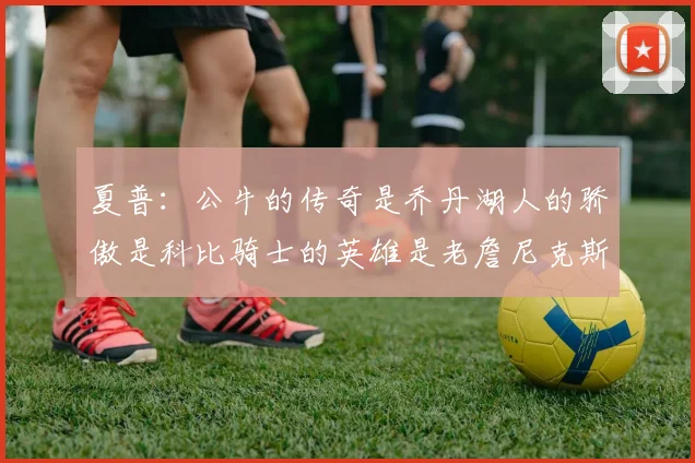 夏普：公牛的传奇是乔丹湖人的骄傲是科比骑士的英雄是老詹尼克斯的希望是布伦森