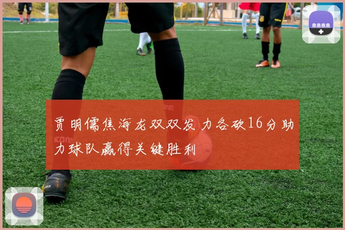 贾明儒焦海龙双双发力各砍16分助力球队赢得关键胜利